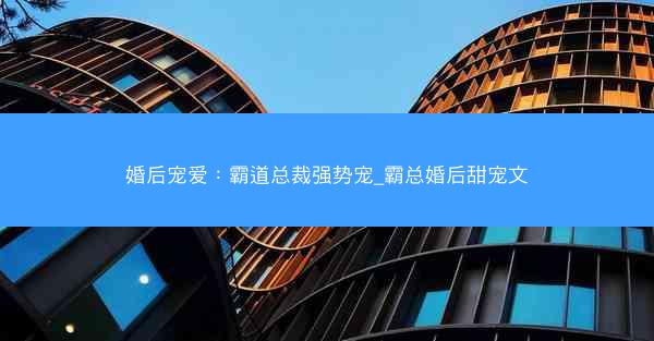 婚后宠爱：霸道总裁强势宠_霸总婚后甜宠文