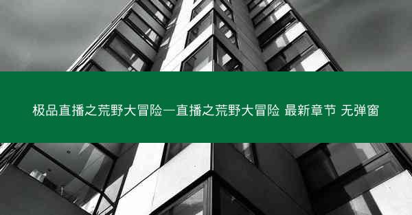 极品直播之荒野大冒险—直播之荒野大冒险 最新章节 无弹窗
