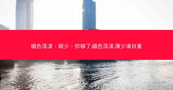 婚色荡漾：顾少，你够了;婚色荡漾,薄少请自重