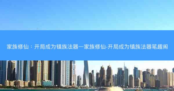 家族修仙：开局成为镇族法器—家族修仙-开局成为镇族法器笔趣阁