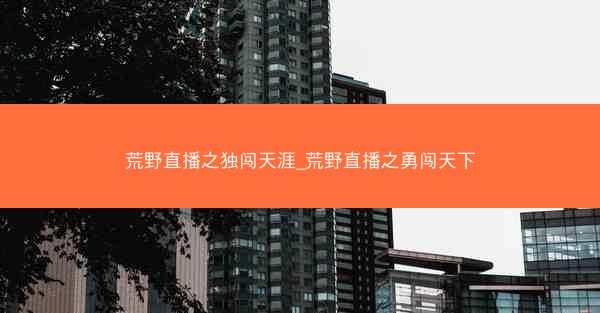荒野直播之独闯天涯_荒野直播之勇闯天下