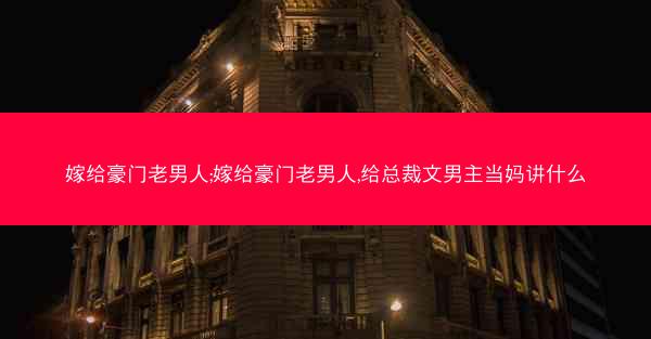 嫁给豪门老男人;嫁给豪门老男人,给总裁文男主当妈讲什么