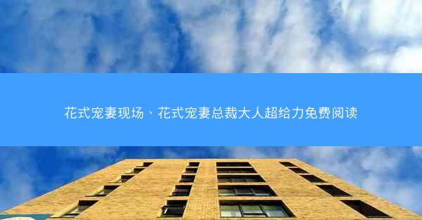 花式宠妻现场、花式宠妻总裁大人超给力免费阅读