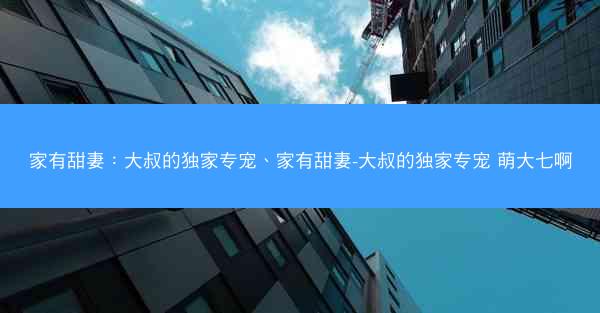 家有甜妻：大叔的独家专宠、家有甜妻-大叔的独家专宠 萌大七啊
