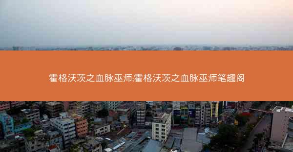霍格沃茨之血脉巫师;霍格沃茨之血脉巫师笔趣阁