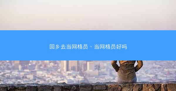 回乡去当网格员、当网格员好吗