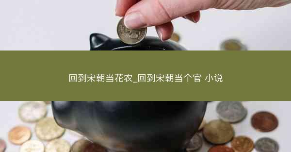 回到宋朝当花农_回到宋朝当个官 小说