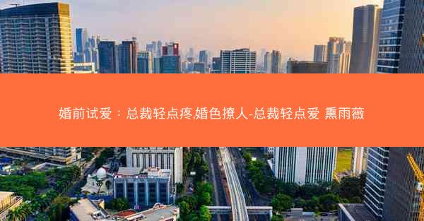 婚前试爱：总裁轻点疼,婚色撩人-总裁轻点爱 熏雨薇