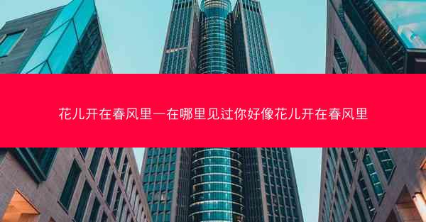 花儿开在春风里—在哪里见过你好像花儿开在春风里