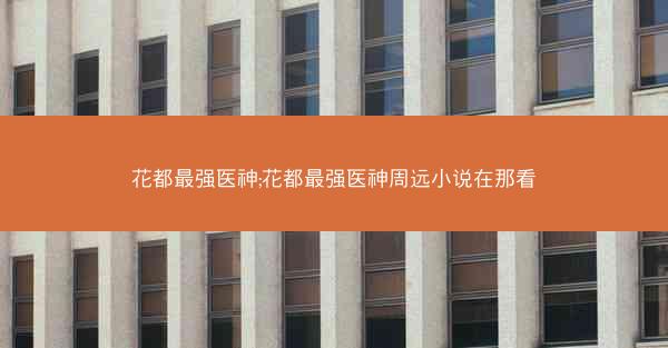 花都最强医神;花都最强医神周远小说在那看