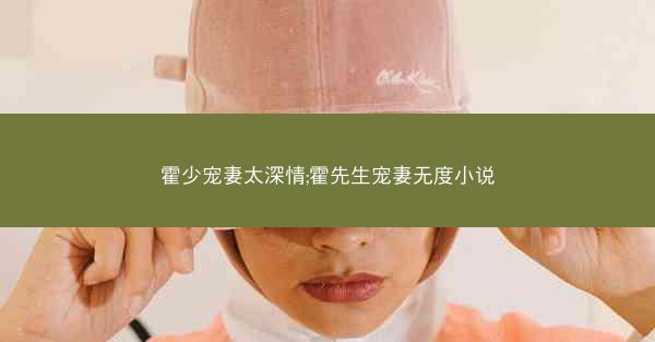 霍少宠妻太深情;霍先生宠妻无度小说