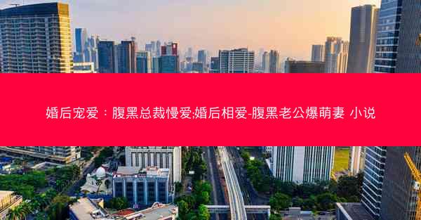 婚后宠爱：腹黑总裁慢爱;婚后相爱-腹黑老公爆萌妻 小说