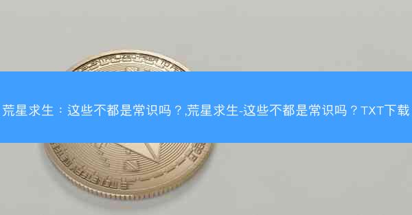 荒星求生：这些不都是常识吗？,荒星求生-这些不都是常识吗？TXT下载