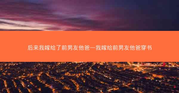 后来我嫁给了前男友他爸—我嫁给前男友他爸穿书