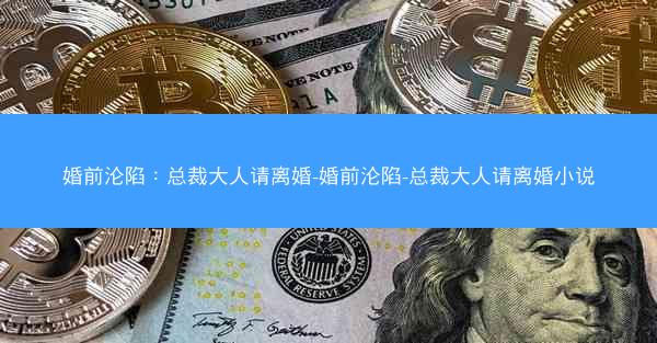 婚前沦陷：总裁大人请离婚-婚前沦陷-总裁大人请离婚小说