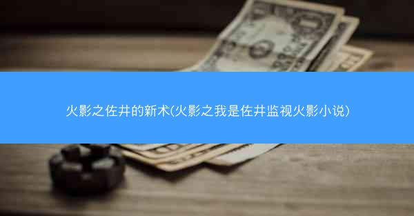 火影之佐井的新术(火影之我是佐井监视火影小说)