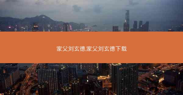 家父刘玄德,家父刘玄德下载