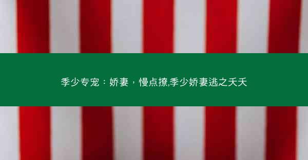 季少专宠：娇妻，慢点撩,季少娇妻逃之夭夭
