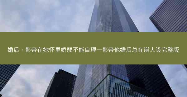 婚后，影帝在她怀里娇弱不能自理—影帝他婚后总在崩人设完整版