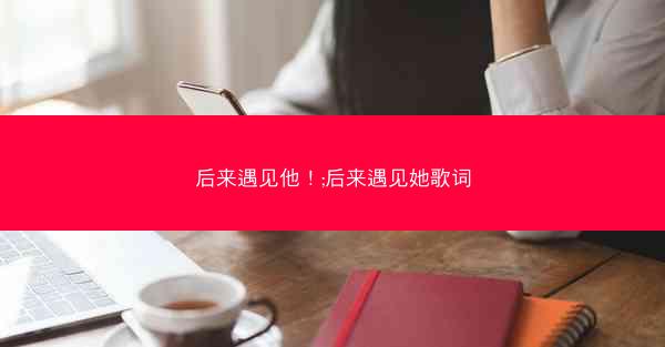 后来遇见他！;后来遇见她歌词