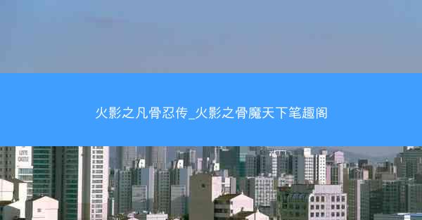 火影之凡骨忍传_火影之骨魔天下笔趣阁