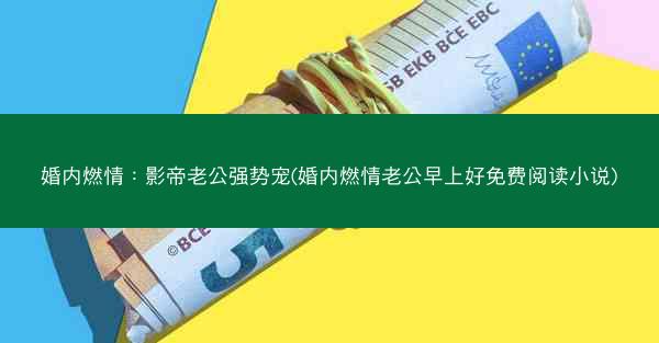 婚内燃情：影帝老公强势宠(婚内燃情老公早上好免费阅读小说)