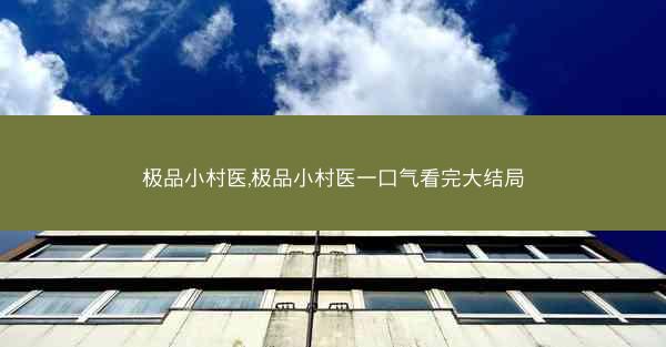 极品小村医,极品小村医一口气看完大结局