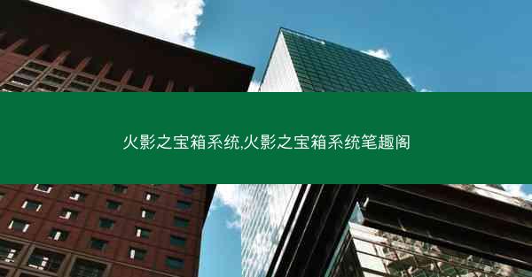 火影之宝箱系统,火影之宝箱系统笔趣阁