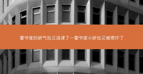 霍爷家的娇气包又逃课了—霍爷家小娇包又被惯坏了