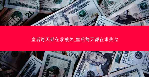 皇后每天都在求被休_皇后每天都在求失宠