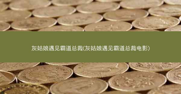灰姑娘遇见霸道总裁(灰姑娘遇见霸道总裁电影)