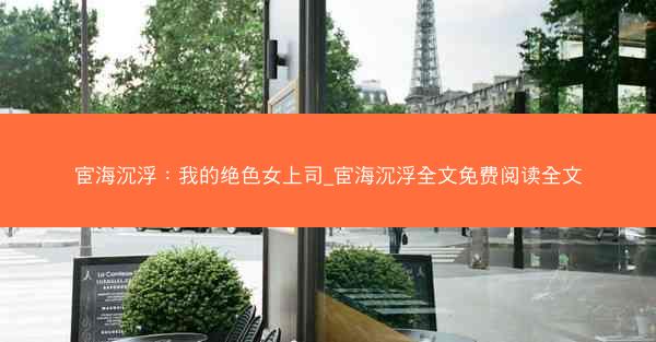宦海沉浮：我的绝色女上司_宦海沉浮全文免费阅读全文