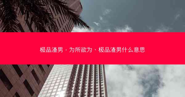 极品渣男，为所欲为、极品渣男什么意思