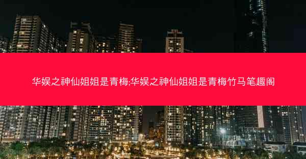 华娱之神仙姐姐是青梅;华娱之神仙姐姐是青梅竹马笔趣阁