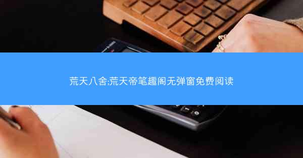 荒天八舍;荒天帝笔趣阁无弹窗免费阅读