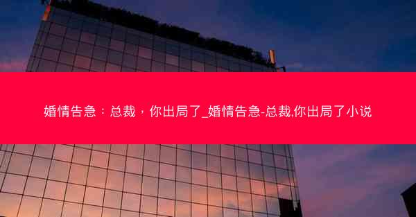 婚情告急：总裁，你出局了_婚情告急-总裁,你出局了小说