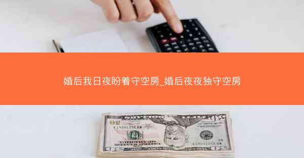 婚后我日夜盼着守空房_婚后夜夜独守空房