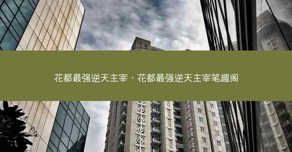 花都最强逆天主宰、花都最强逆天主宰笔趣阁