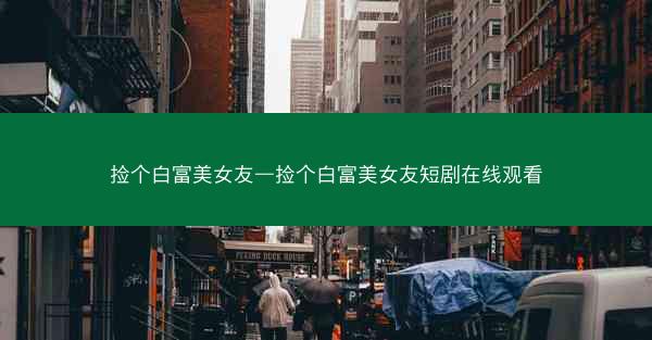 捡个白富美女友—捡个白富美女友短剧在线观看