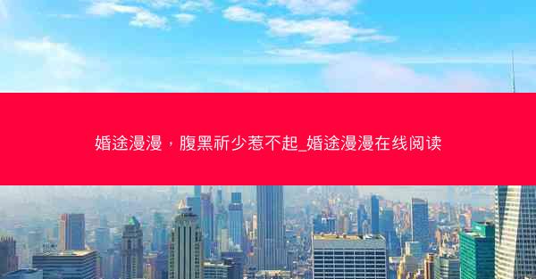 婚途漫漫，腹黑祈少惹不起_婚途漫漫在线阅读