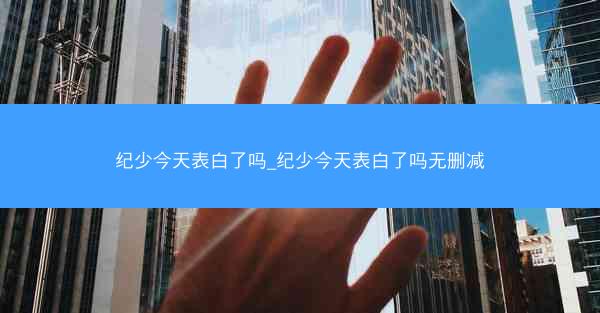 纪少今天表白了吗_纪少今天表白了吗无删减
