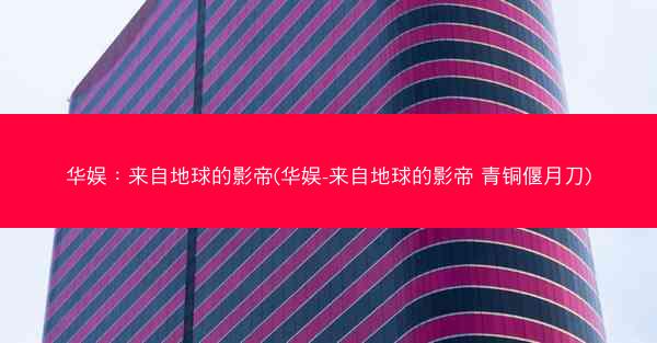 华娱：来自地球的影帝(华娱-来自地球的影帝 青铜偃月刀)