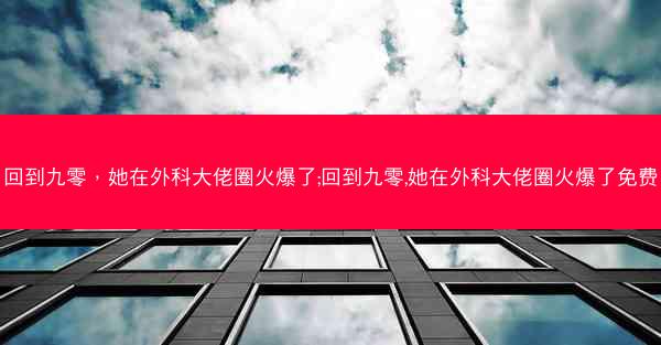回到九零，她在外科大佬圈火爆了;回到九零,她在外科大佬圈火爆了免费