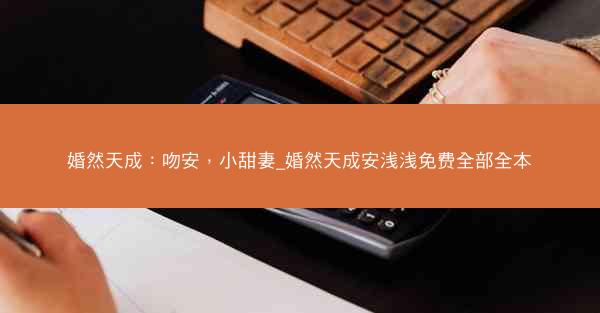 婚然天成：吻安，小甜妻_婚然天成安浅浅免费全部全本