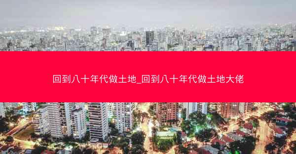 回到八十年代做土地_回到八十年代做土地大佬