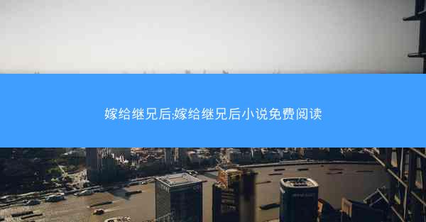 嫁给继兄后;嫁给继兄后小说免费阅读