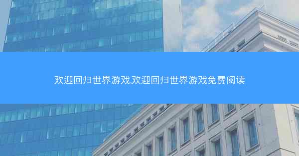 欢迎回归世界游戏,欢迎回归世界游戏免费阅读