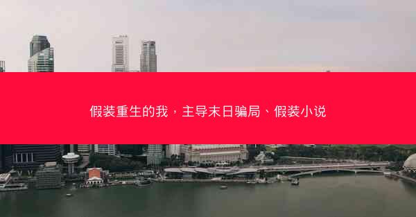 假装重生的我，主导末日骗局、假装小说