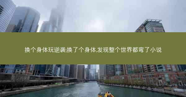 换个身体玩逆袭;换了个身体,发现整个世界都弯了小说