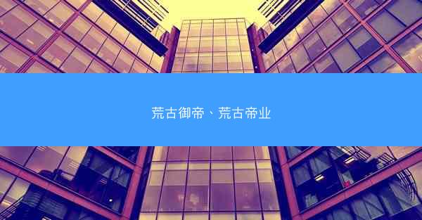 荒古御帝、荒古帝业